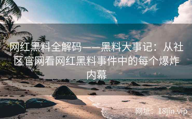 网红黑料全解码——黑料大事记：从社区官网看网红黑料事件中的每个爆炸内幕  第2张