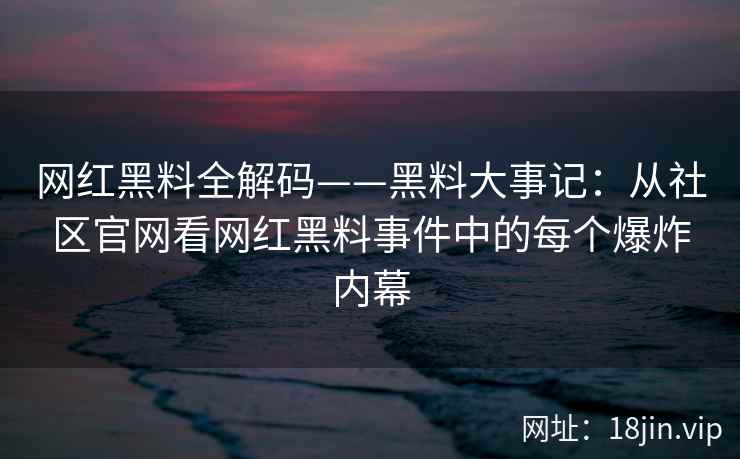 网红黑料全解码——黑料大事记：从社区官网看网红黑料事件中的每个爆炸内幕