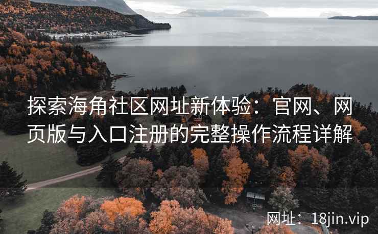 探索海角社区网址新体验：官网、网页版与入口注册的完整操作流程详解