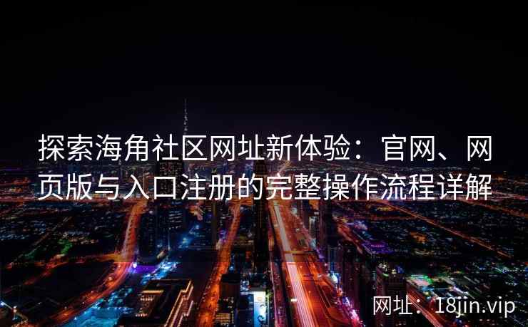 探索海角社区网址新体验：官网、网页版与入口注册的完整操作流程详解  第2张