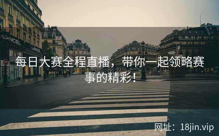 每日大赛全程直播，带你一起领略赛事的精彩！