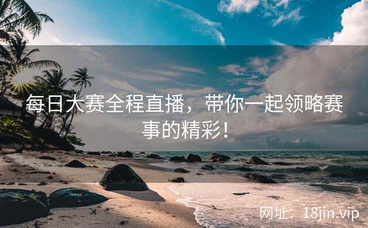 每日大赛全程直播，带你一起领略赛事的精彩！  第2张