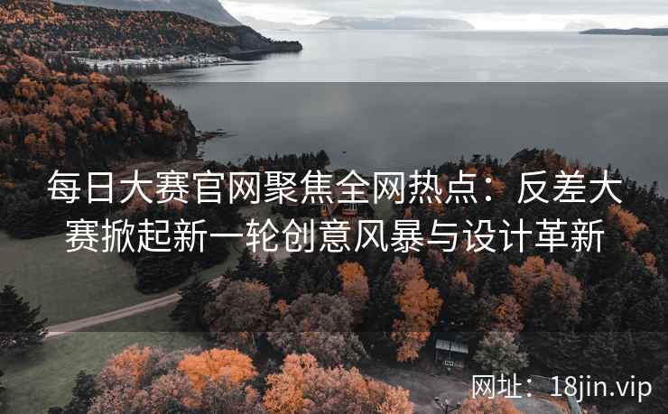 每日大赛官网聚焦全网热点：反差大赛掀起新一轮创意风暴与设计革新
